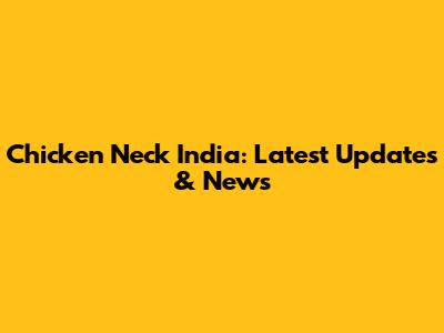 Chicken Neck India: Latest Updates & News