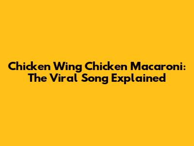 Chicken Wing Chicken Macaroni: The Viral Song Explained
