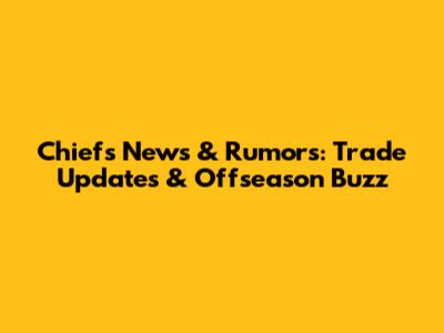 Chiefs News & Rumors: Trade Updates & Offseason Buzz