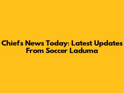 Chiefs News Today: Latest Updates From Soccer Laduma