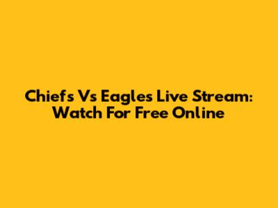 Chiefs Vs Eagles Live Stream: Watch For Free Online