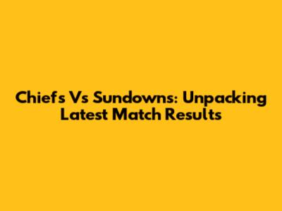 Chiefs Vs Sundowns: Unpacking Latest Match Results