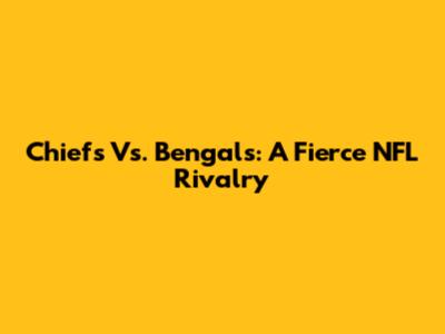 Chiefs Vs. Bengals: A Fierce NFL Rivalry