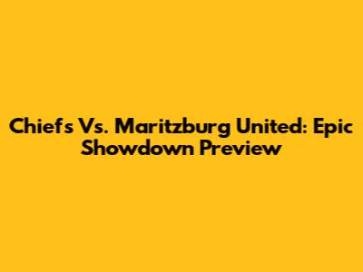 Chiefs Vs. Maritzburg United: Epic Showdown Preview