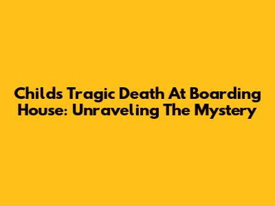 Child's Tragic Death At Boarding House: Unraveling The Mystery