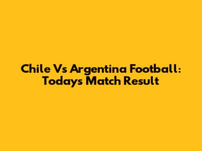 Chile Vs Argentina Football: Today's Match Result