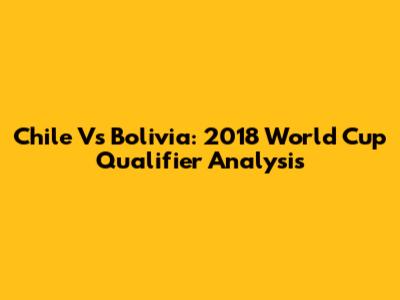 Chile Vs Bolivia: 2018 World Cup Qualifier Analysis