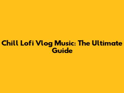 Chill Lofi Vlog Music: The Ultimate Guide