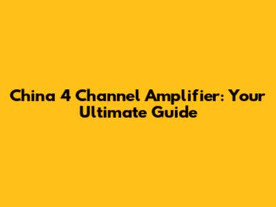 China 4 Channel Amplifier: Your Ultimate Guide