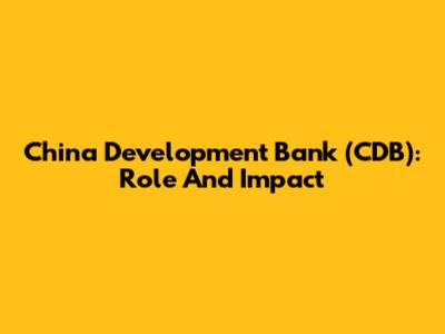 China Development Bank (CDB): Role And Impact