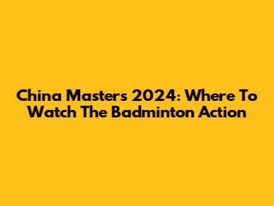 China Masters 2024: Where To Watch The Badminton Action