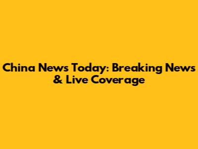 China News Today: Breaking News & Live Coverage