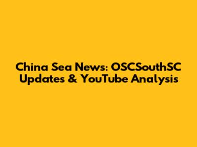 China Sea News: OSCSouthSC Updates & YouTube Analysis