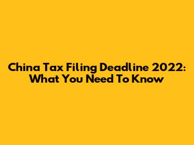 China Tax Filing Deadline 2022: What You Need To Know