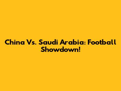 China Vs. Saudi Arabia: Football Showdown!