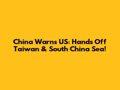 China Warns US: Hands Off Taiwan & South China Sea!