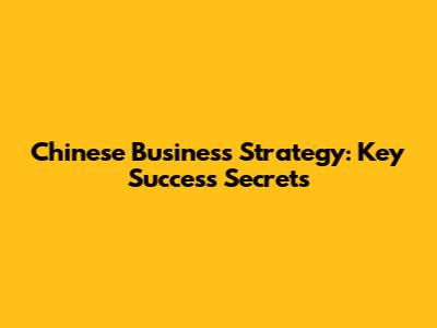 Chinese Business Strategy: Key Success Secrets