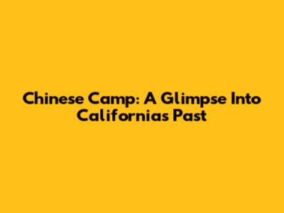 Chinese Camp: A Glimpse Into California's Past
