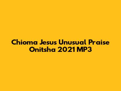 Chioma Jesus Unusual Praise Onitsha 2021 MP3