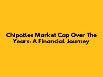 Chipotle's Market Cap Over The Years: A Financial Journey