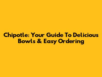 Chipotle: Your Guide To Delicious Bowls & Easy Ordering