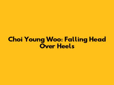 Choi Young Woo: Falling Head Over Heels
