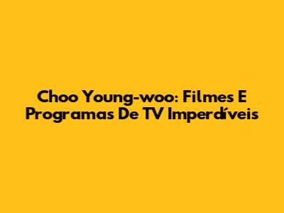 Choo Young-woo: Filmes E Programas De TV Imperdíveis