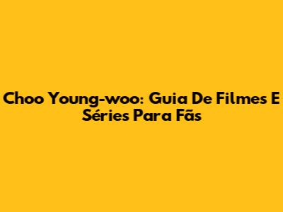 Choo Young-woo: Guia De Filmes E Séries Para Fãs