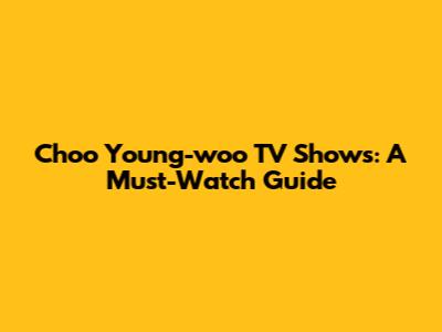 Choo Young-woo TV Shows: A Must-Watch Guide