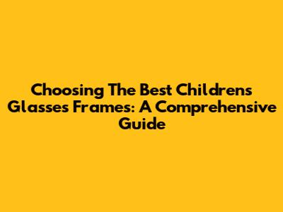 Choosing The Best Children's Glasses Frames: A Comprehensive Guide