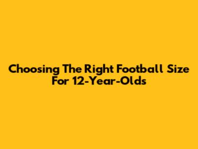 Choosing The Right Football Size For 12-Year-Olds
