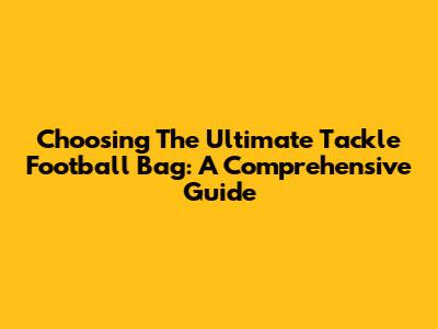Choosing The Ultimate Tackle Football Bag: A Comprehensive Guide