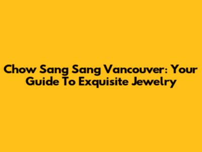 Chow Sang Sang Vancouver: Your Guide To Exquisite Jewelry