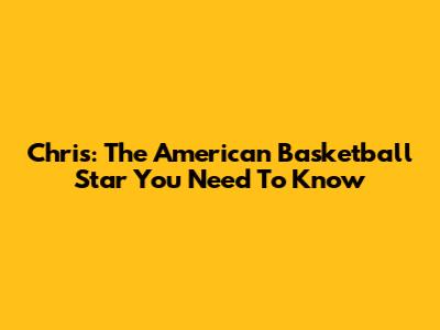 Chris: The American Basketball Star You Need To Know