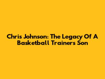 Chris Johnson: The Legacy Of A Basketball Trainer's Son