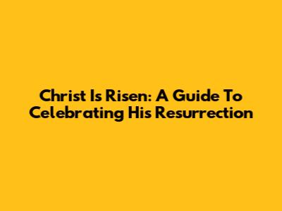 Christ Is Risen: A Guide To Celebrating His Resurrection