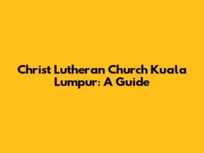 Christ Lutheran Church Kuala Lumpur: A Guide