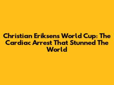 Christian Eriksen's World Cup: The Cardiac Arrest That Stunned The World