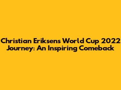 Christian Eriksen's World Cup 2022 Journey: An Inspiring Comeback