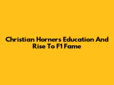 Christian Horner's Education And Rise To F1 Fame