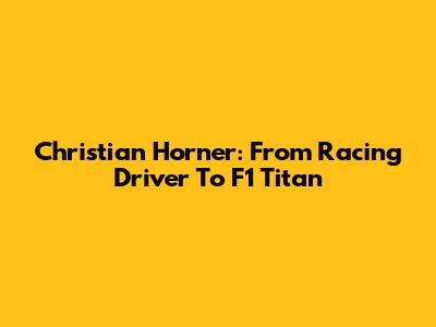 Christian Horner: From Racing Driver To F1 Titan