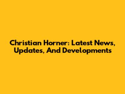 Christian Horner: Latest News, Updates, And Developments