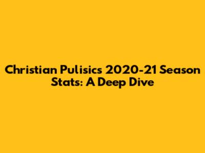 Christian Pulisic's 2020-21 Season Stats: A Deep Dive