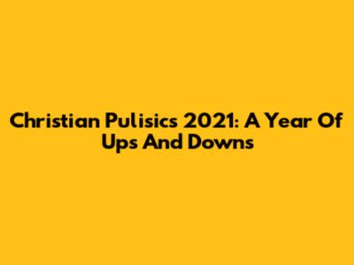 Christian Pulisic's 2021: A Year Of Ups And Downs