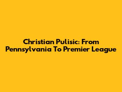 Christian Pulisic: From Pennsylvania To Premier League