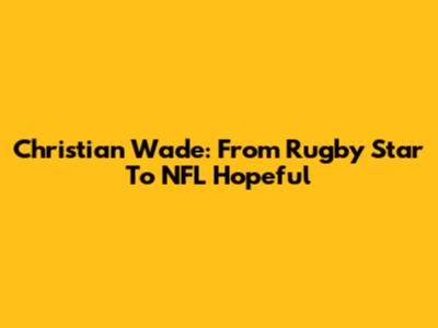 Christian Wade: From Rugby Star To NFL Hopeful