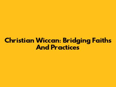 Christian Wiccan: Bridging Faiths And Practices