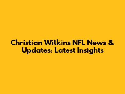 Christian Wilkins NFL News & Updates: Latest Insights