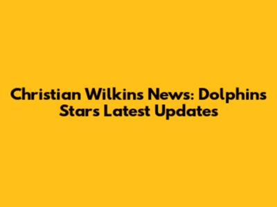 Christian Wilkins News: Dolphins Star's Latest Updates
