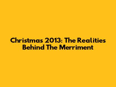 Christmas 2013: The Realities Behind The Merriment